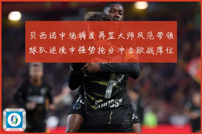 贝西诺中场调度再显大师风范带领球队逆境中强势抢分冲击欧战席位