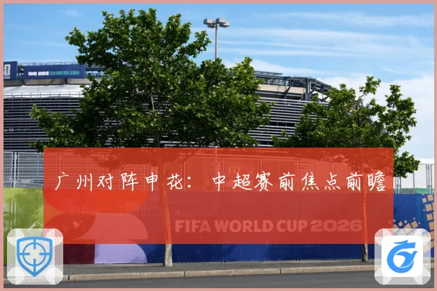 广州对阵申花：中超赛前焦点前瞻