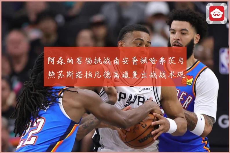 阿森纳客场挑战南安普顿哈弗茨与热苏斯搭档厄德高道曼出战战术观察
