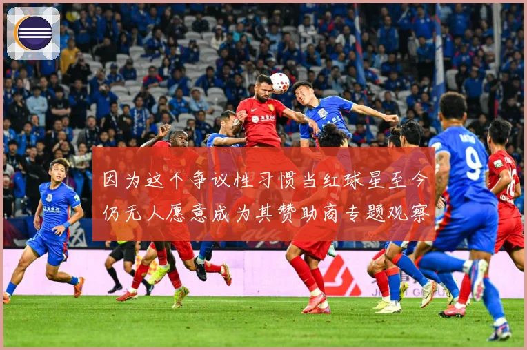 因为这个争议性习惯当红球星至今仍无人愿意成为其赞助商专题观察