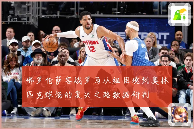 佛罗伦萨客战罗马从组困境到奥林匹克球场的复兴之路数据研判