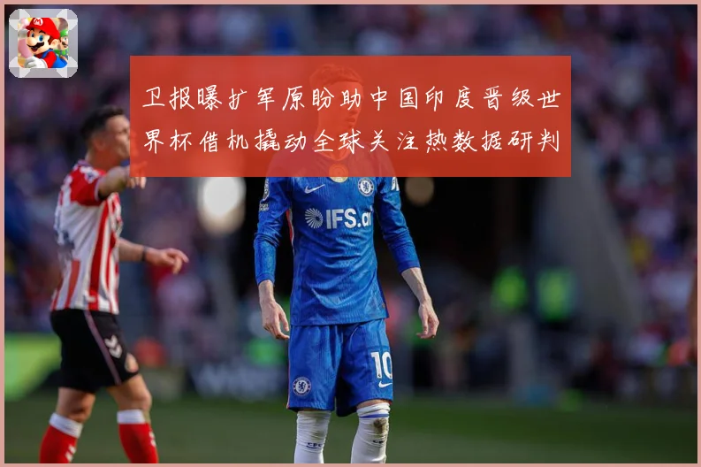 卫报曝扩军原盼助中国印度晋级世界杯借机撬动全球关注热数据研判