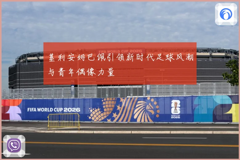 基利安姆巴佩引领新时代足球风潮与青年偶像力量