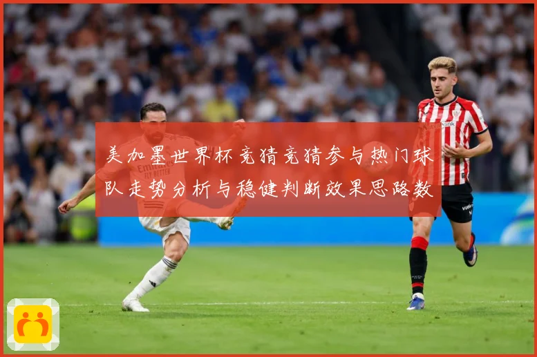 美加墨世界杯竞猜竞猜参与热门球队走势分析与稳健判断效果思路数据研判