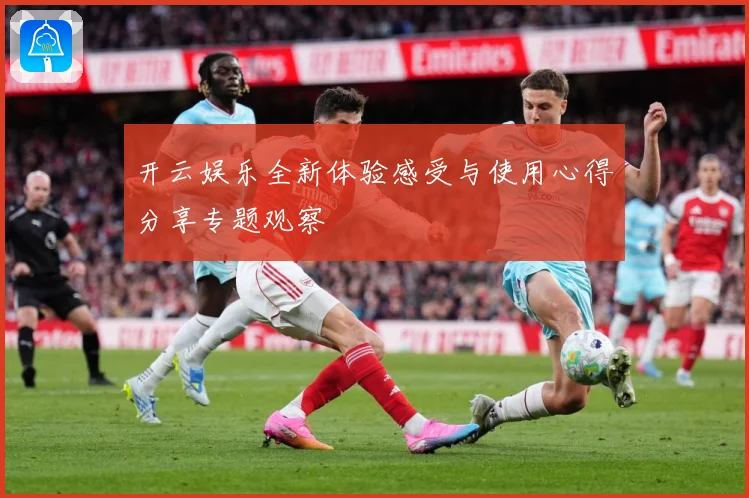 开云娱乐全新体验感受与使用心得分享专题观察