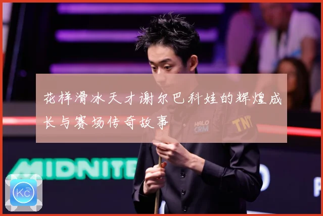 花样滑冰天才谢尔巴科娃的辉煌成长与赛场传奇故事