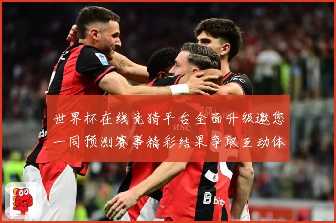 世界杯在线竞猜平台全面升级邀您一同预测赛事精彩结果争取互动体数据研判