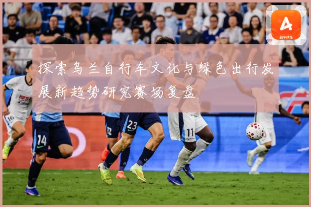 探索乌兰自行车文化与绿色出行发展新趋势研究赛场复盘