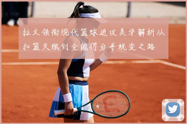 拉文领衔现代篮球进攻美学解析从扣篮天赋到全能得分手蜕变之路