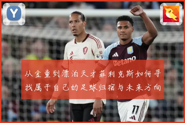 从金童到漂泊天才菲利克斯如何寻找属于自己的足球归宿与未来方向
