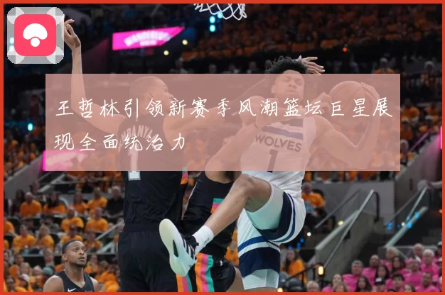王哲林引领新赛季风潮篮坛巨星展现全面统治力