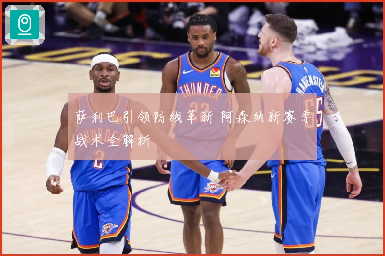 萨利巴引领防线革新 阿森纳新赛季战术全解析