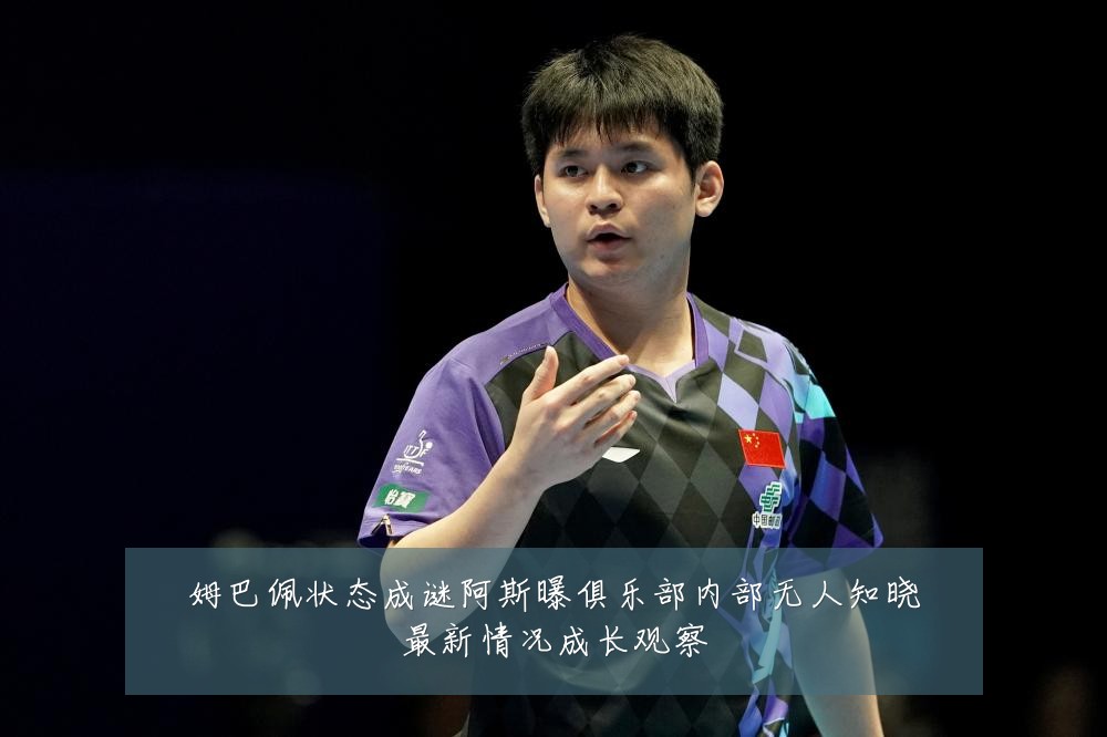 姆巴佩状态成谜阿斯曝俱乐部内部无人知晓最新情况成长观察