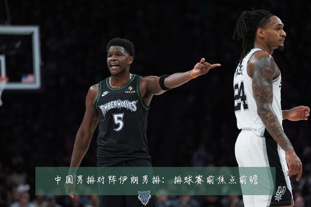 中国男排对阵伊朗男排:排球赛前焦点前瞻