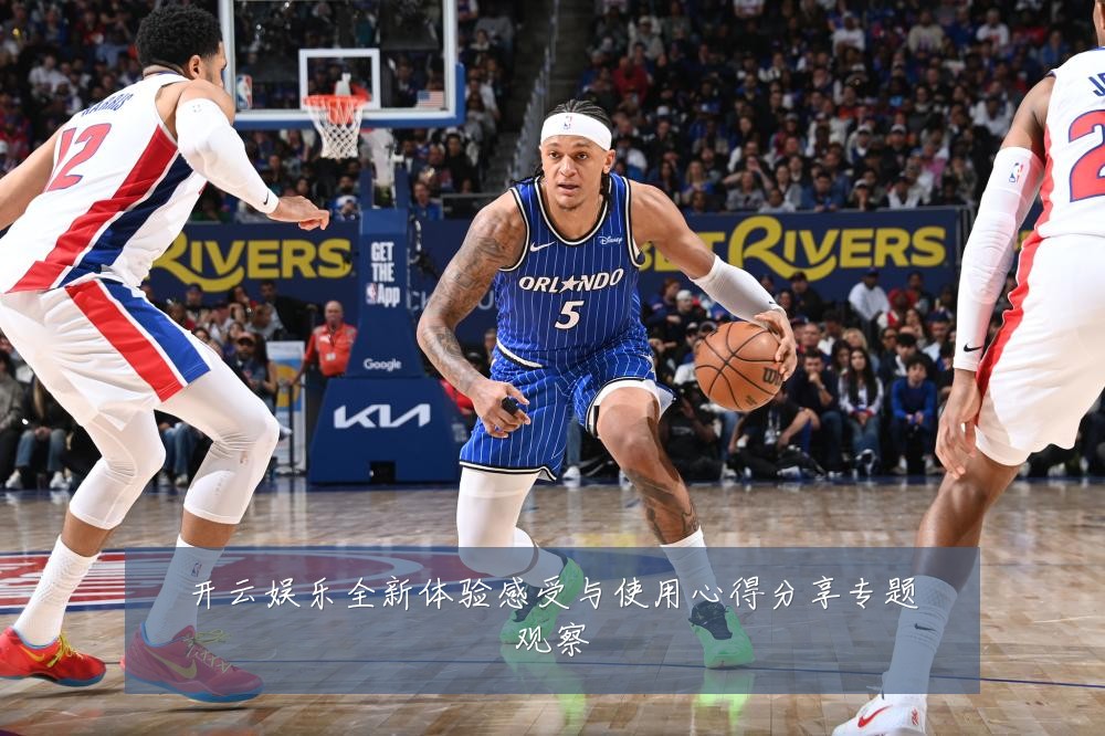开云娱乐全新体验感受与使用心得分享专题观察