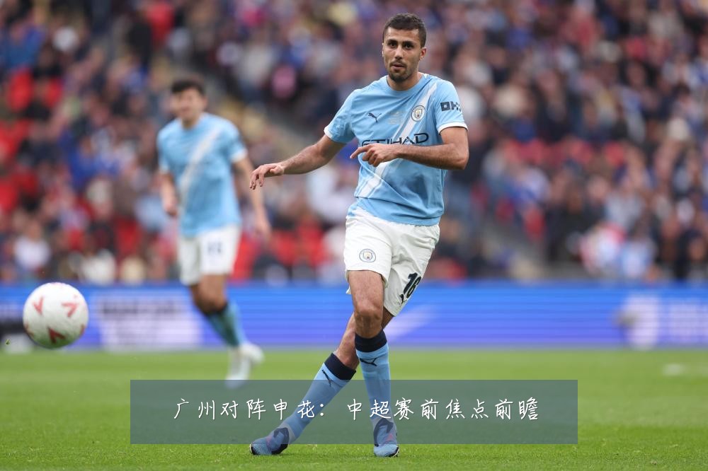 广州对阵申花:中超赛前焦点前瞻