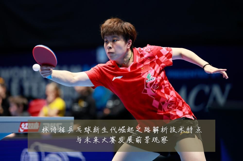 林诗栋乒乓球新生代崛起之路解析技术特点与未来大赛发展前景观察